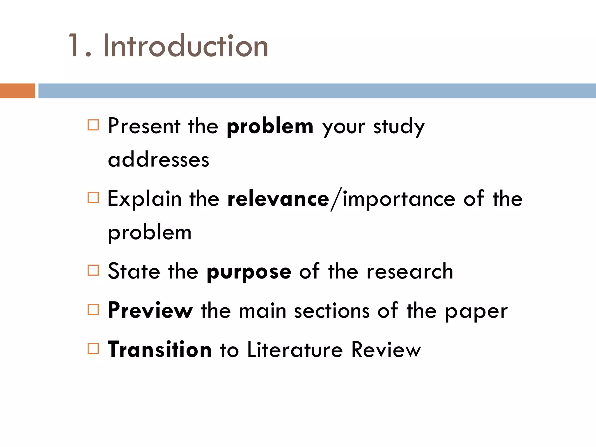 1. Introduction Present the  problem  your study addresses Explain the  relevance /importance of the problem State the  purpose  of the research Preview  the main sections of the paper Transition  to Literature Review 