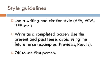 Style guidelines Use a writing and citation style (APA, ACM, IEEE, etc.) Write as a completed paper: Use the present and past tense, avoid using the future tense (examples: Previews, Results). OK to use first person. 
