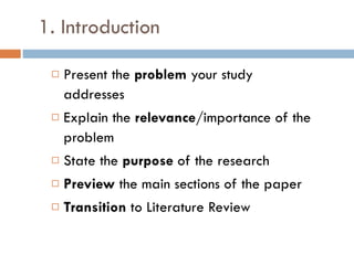 1. Introduction Present the  problem  your study addresses Explain the  relevance /importance of the problem State the  purpose  of the research Preview  the main sections of the paper Transition  to Literature Review 