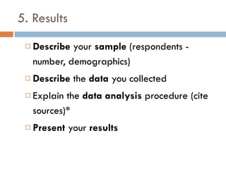 5. Results Describe  your  sample  (respondents - number, demographics) Describe  the  data  you collected Explain the  data analysis  procedure (cite sources)* Present  your  results 