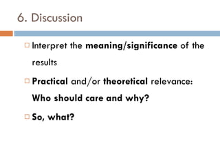 6. Discussion Interpret the  meaning/significance  of the results Practical  and/or  theoretical  relevance:  Who should care and why? So, what? 
