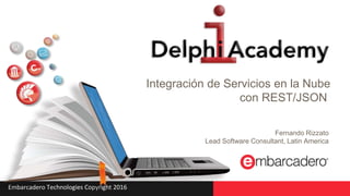 Embarcadero Technologies Copyright 2016
Integración de Servicios en la Nube
con REST/JSON
Fernando Rizzato
Lead Software Consultant, Latin America
 