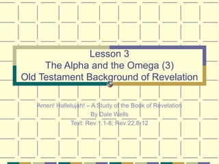 Lesson 3 The Alpha and the Omega (3) Old Testament Background of Revelation Amen! Hallelujah! – A Study of the Book of Revelation By Dale Wells Text: Rev 1.1-8; Rev 22.8-12 