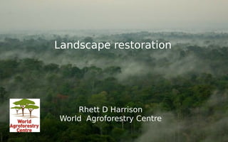 Landscape restoration 
Rhett D Harrison 
World Agroforestry Centre 
 