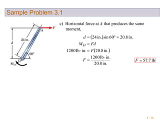 3 - 15
Sample Problem 3.1
c) Horizontal force at A that produces the same
moment,
 
 
in.8.20
in.lb1200
in.8.20in.lb1200
in.8.2060sinin.24





F
F
FdM
d
O
lb7.57F
 