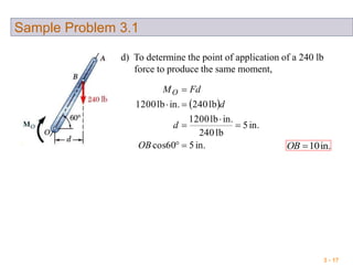 3 - 17
Sample Problem 3.1
d) To determine the point of application of a 240 lb
force to produce the same moment,
 
in.5cos60
in.5
lb402
in.lb1200
lb240in.lb1200






OB
d
d
FdMO
in.10OB
 