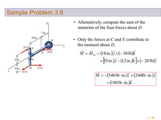 3 - 38
Sample Problem 3.6
• Alternatively, compute the sum of the
moments of the four forces about D.
• Only the forces at C and E contribute to
the moment about D.
   
      ikj
kjMM D


lb20in.12in.9
lb30in.18


   
 k
jiM


in.lb180
in.lb240in.lb540


 