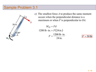 3 - 16
Sample Problem 3.1
c) The smallest force A to produce the same moment
occurs when the perpendicular distance is a
maximum or when F is perpendicular to OA.
 
in.42
in.lb1200
in.42in.lb1200




F
F
FdMO
lb50F
 