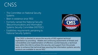 “The CNSS is directed to assure the security of NSS against technical
exploitation by providing: reliable and continuing assessments of threats and
vulnerabilities and implementation of effective countermeasures; a technical
base within the USG to achieve this security; and support from the private
sector to enhance that technical base assuring that information systems security
products are available to secure NSS.”
 