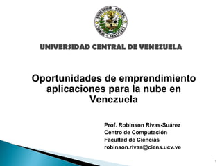 Prof. Robinson Rivas-Suárez Centro de Computación Facultad de Ciencias [email_address] Oportunidades de emprendimiento aplicaciones para la nube en Venezuela 