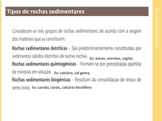ROCHAS SEDIMENTARES 
Tipos de rochas sedimentares 
Ex: areias, arenitos, argilas 
Ex: calcário, sal-gema, 
Ex: carvão, corais, calcário fossilífero 
 