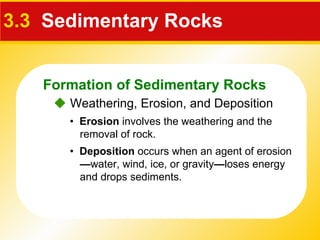 3.3   Sedimentary Rocks •  Erosion  involves the weathering and the removal of rock. •  Deposition  occurs when an agent of erosion — water, wind, ice, or gravity — loses energy and drops sediments.    Weathering, Erosion, and Deposition Formation of Sedimentary Rocks 
