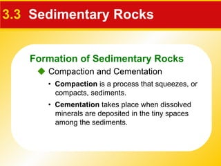 3.3   Sedimentary Rocks •  Compaction  is a process that squeezes, or compacts, sediments. •  Cementation  takes place when dissolved minerals are deposited in the tiny spaces among the sediments.    Compaction and Cementation Formation of Sedimentary Rocks 
