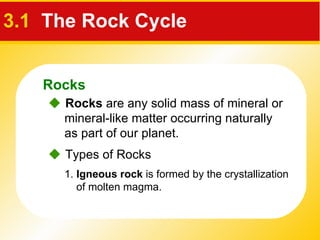 3.1   The Rock Cycle    Rocks  are any solid mass of mineral or mineral-like matter occurring naturally as part of our planet.    Types of Rocks   1.  Igneous rock  is formed by the crystallization of molten magma. Rocks 