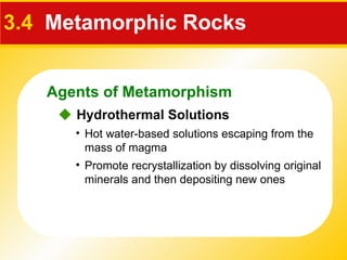 3.4   Metamorphic Rocks Hot water-based solutions escaping from the mass of magma Promote recrystallization by dissolving original minerals and then depositing new ones    Hydrothermal Solutions   Agents of Metamorphism 