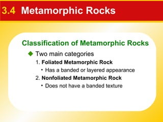 3.4   Metamorphic Rocks 1.  Foliated Metamorphic Rock 2.  Nonfoliated Metamorphic Rock    Two main categories  Has a banded or layered appearance Does not have a banded texture Classification of Metamorphic Rocks 