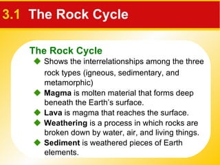 3.1   The Rock Cycle    Shows the interrelationships among the three rock types   (igneous, sedimentary, and metamorphic)    Magma  is molten material that forms deep beneath the Earth’s surface.    Lava  is magma that reaches the surface.    Weathering  is a process in which rocks are broken down by water, air, and living things.    Sediment  is weathered pieces of Earth elements. The Rock Cycle 