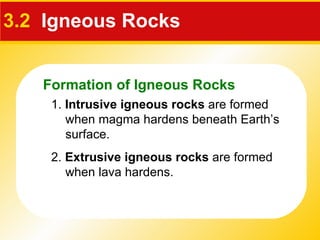 3.2   Igneous Rocks 1.  Intrusive igneous rocks  are formed when magma hardens beneath Earth’s surface. 2.  Extrusive igneous rocks  are formed when lava hardens. Formation of Igneous Rocks 