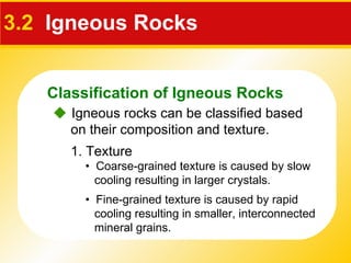 3.2   Igneous Rocks 1. Texture    Igneous rocks can be classified based on their composition and texture. •  Coarse-grained texture is caused by slow cooling resulting in larger crystals. •  Fine-grained texture is caused by rapid cooling resulting in smaller, interconnected mineral grains. Classification of Igneous Rocks 