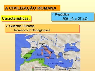 A CIVILIZAÇÃO ROMANAA CIVILIZAÇÃO ROMANA
2.2. Guerras PúnicasGuerras Púnicas
• Romanos X CartaginesesRomanos X Cartagineses
2.2. Guerras PúnicasGuerras Púnicas
• Romanos X CartaginesesRomanos X Cartagineses
Características:Características:Características:Características:
• RepúblicaRepública
509 a.C. a 27 a.C.509 a.C. a 27 a.C.
• RepúblicaRepública
509 a.C. a 27 a.C.509 a.C. a 27 a.C.
 