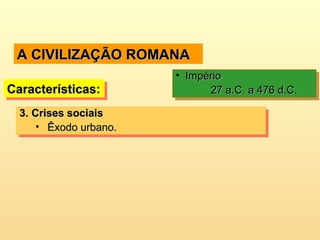 A CIVILIZAÇÃO ROMANAA CIVILIZAÇÃO ROMANA
Características:Características:Características:Características:
• ImpérioImpério
27 a.C. a 476 d.C.27 a.C. a 476 d.C.
• ImpérioImpério
27 a.C. a 476 d.C.27 a.C. a 476 d.C.
3.3. Crises sociaisCrises sociais
• Êxodo urbano.Êxodo urbano.
3.3. Crises sociaisCrises sociais
• Êxodo urbano.Êxodo urbano.
 