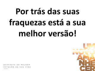 Por trás das suas
fraquezas está a sua
melhor versão!
 