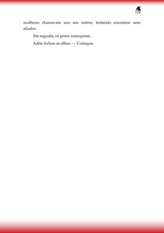 328
mulheres chamavam uns aos outros, tentando encontrar seus
aliados.
Em seguida, os gritos começaram.
Adne fechou os olhos. — Começou.
 