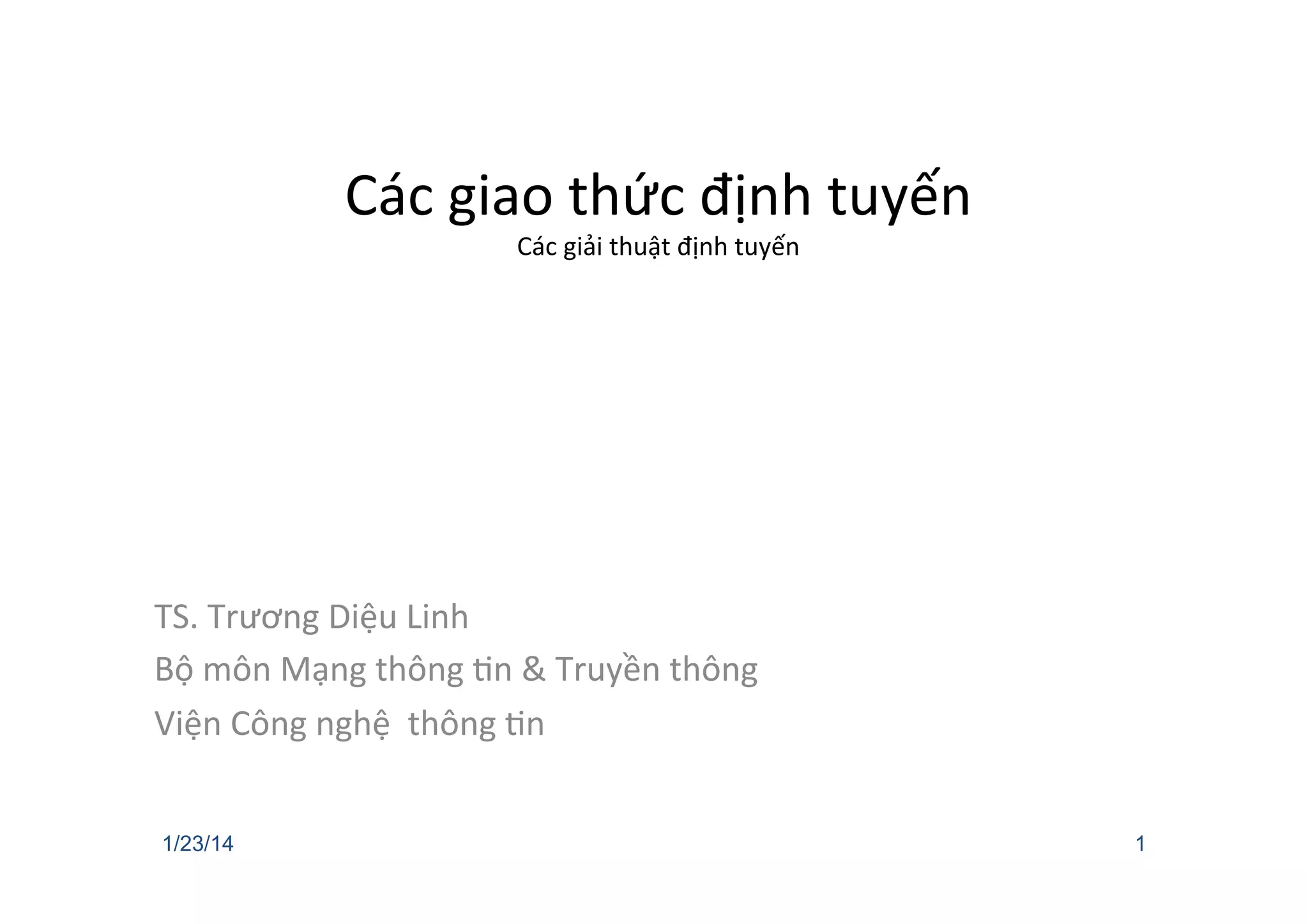 Các	
  giao	
  thức	
  định	
  tuyến	
  
Các	
  giải	
  thuật	
  định	
  tuyến	
  
TS.	
  Trương	
  Diệu	
  Linh	
  
Bộ	
  môn	
  Mạng	
  thông	
  Cn	
  &	
  Truyền	
  thông	
  
Viện	
  Công	
  nghệ	
  	
  thông	
  Cn	
  
1/23/14 1
 
