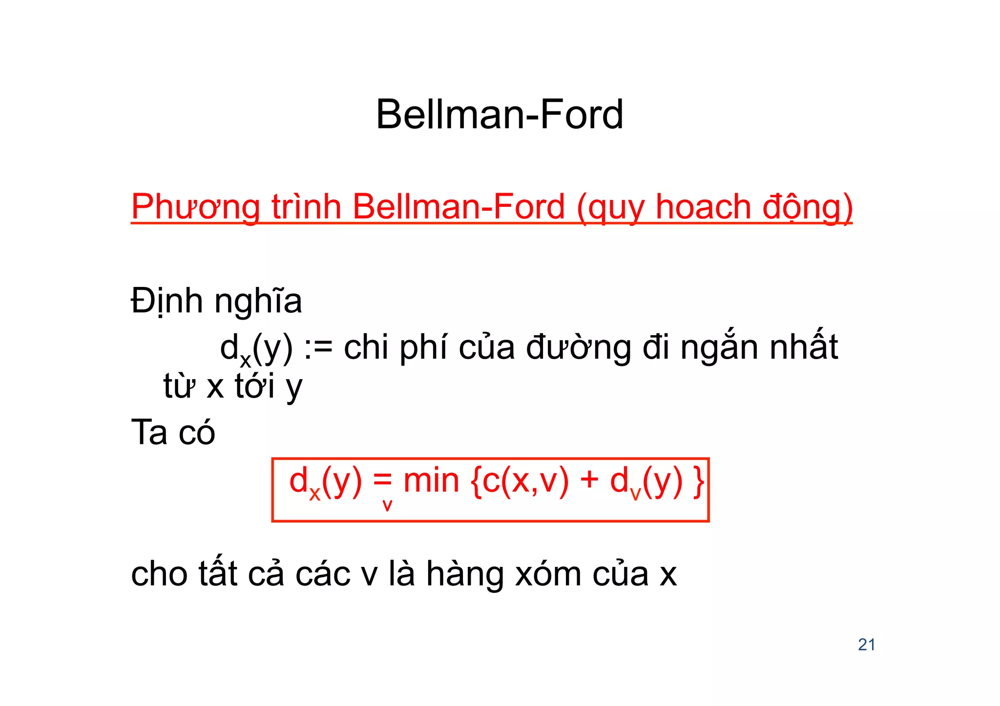 Bellman-Ford
Phương trình Bellman-Ford (quy hoach động)
Định nghĩa
dx(y) := chi phí của đường đi ngắn nhất
từ x tới y
Ta có
dx(y) = min {c(x,v) + dv(y) }
cho tất cả các v là hàng xóm của x
21
v
 