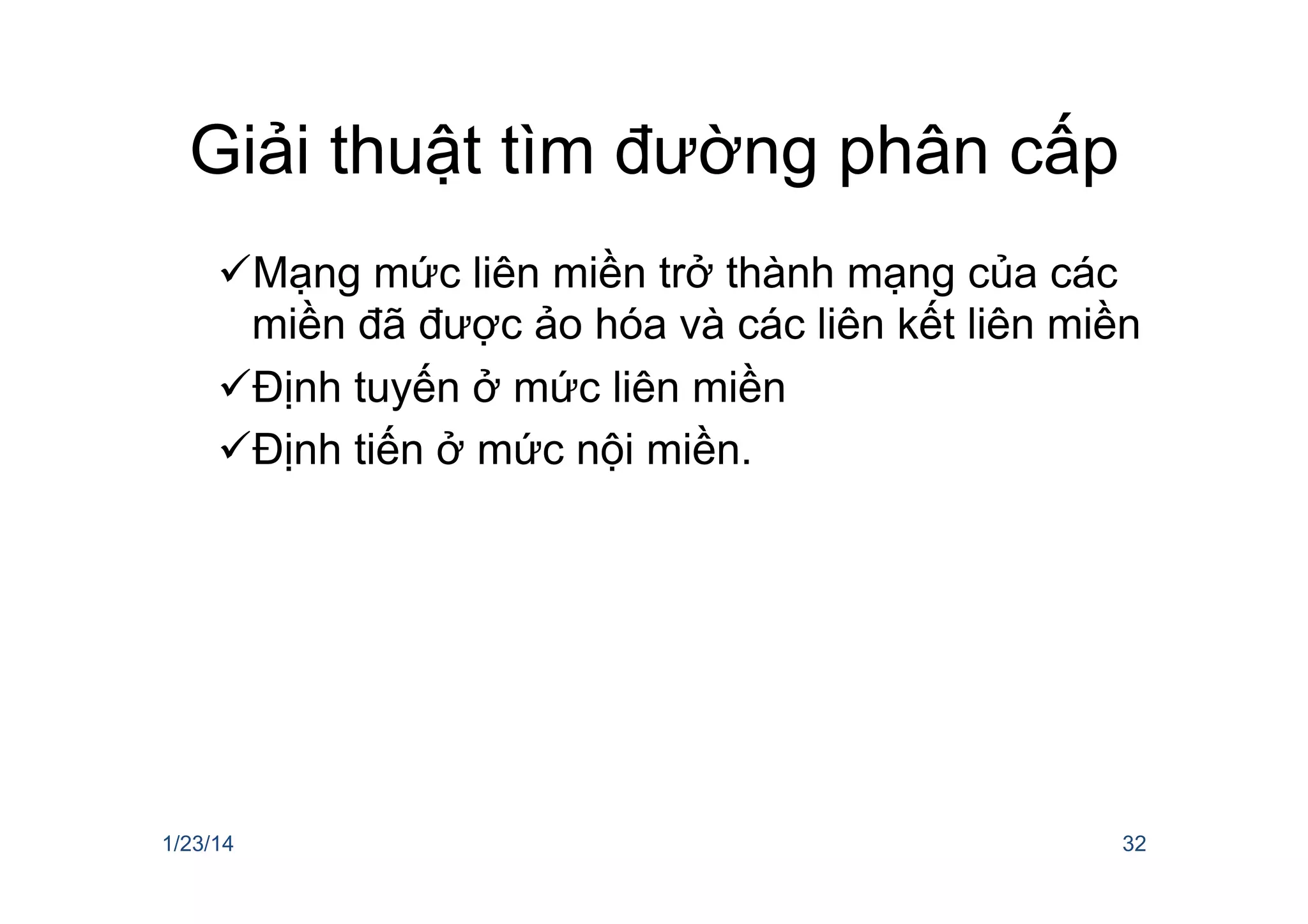 Giải thuật tìm đường phân cấp
ü Mạng mức liên miền trở thành mạng của các
miền đã được ảo hóa và các liên kết liên miền
ü Định tuyến ở mức liên miền
ü Định tiến ở mức nội miền.
1/23/14 32
 