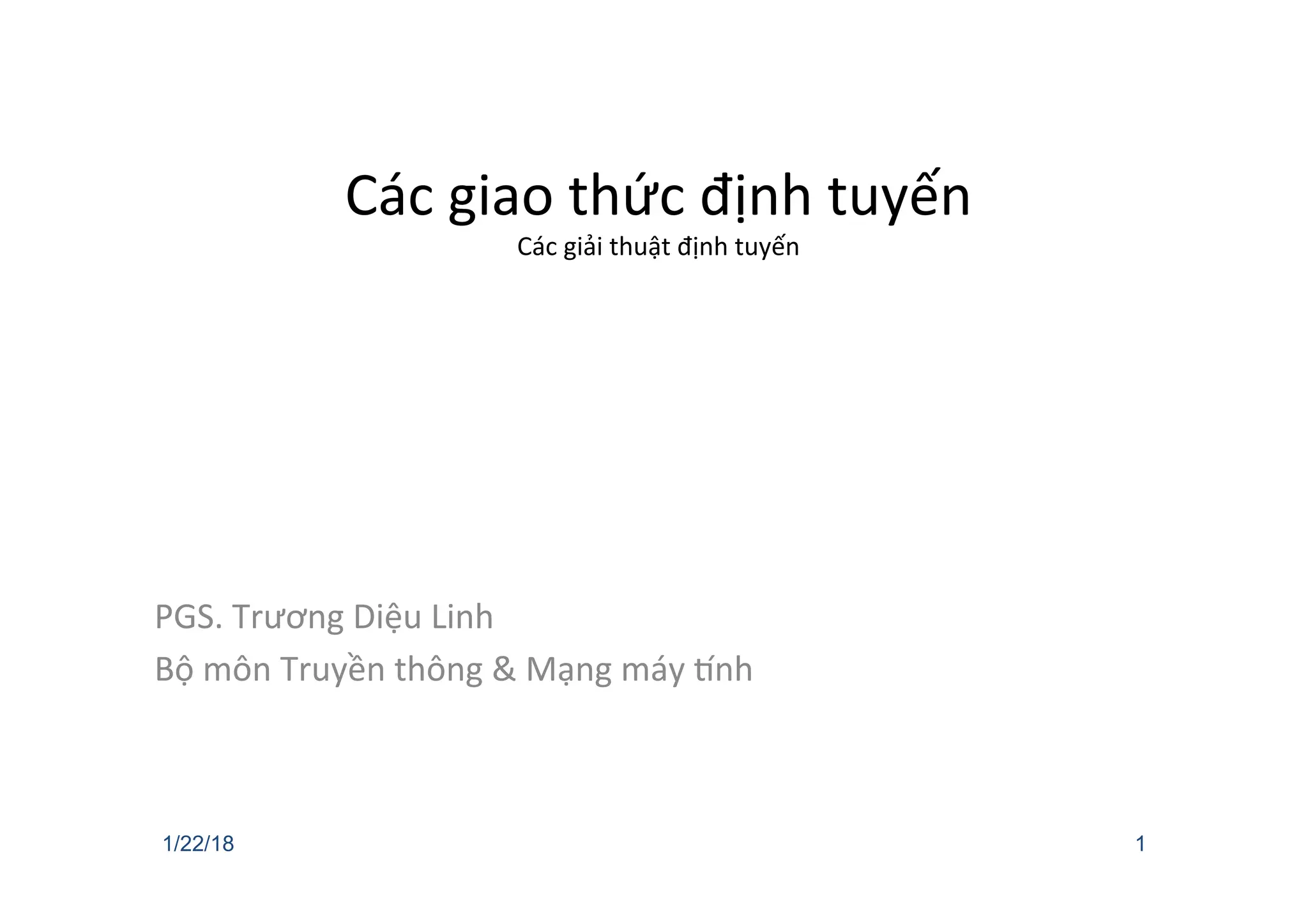 Các giao thức định tuyến
Các giải thuật định tuyến
PGS. Trương Diệu Linh
Bộ môn Truyền thông & Mạng máy Gnh
1/22/18 1
 