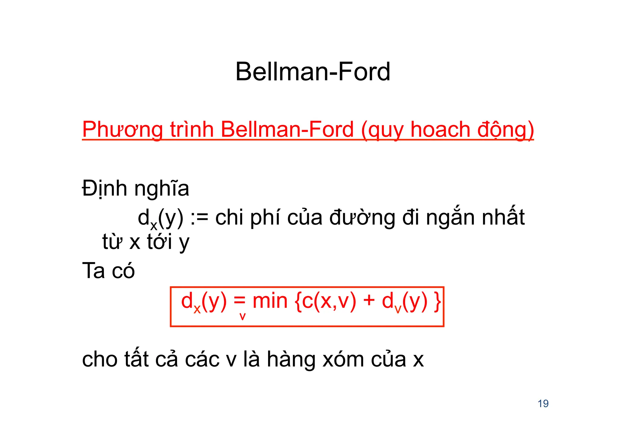 Bellman-Ford
Phương trình Bellman-Ford (quy hoach động)
Định nghĩa
dx(y) := chi phí của đường đi ngắn nhất
từ x tới y
Ta có
dx(y) = min {c(x,v) + dv(y) }
cho tất cả các v là hàng xóm của x
19
v
 