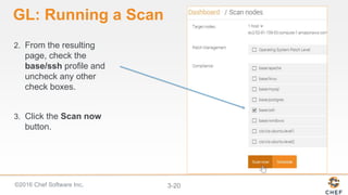 ©2016 Chef Software Inc. 3-20
GL: Running a Scan
2. From the resulting
page, check the
base/ssh profile and
uncheck any other
check boxes.
3. Click the Scan now
button.
 