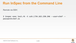 ©2016 Chef Software Inc. 3-29
Run InSpec from the Command Line
Remote via SSH:
$ inspec exec test.rb -t ssh://54.163.150.246 --user=chef --
password=chef.io
 