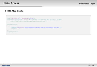 Data Access                                                                   Persistence Layer


 SQL Map Config


  <?xml version="1.0" encoding="UTF-8"?>
  <!DOCTYPE sqlMapConfig PUBLIC "-//iBATIS.com//DTD SQL Map Config 2.0//EN"
      "http://www.ibatis.com/dtd/sql-map-config-2.dtd">

  <sqlMapConfig>

        <sqlMap resource="egovframework/sqlmap/sample/EgovSample_SQL.xml"/>
        <sqlMap ../>
  ..
  </sqlMapConfig>




                                                                                        Page l   73
 