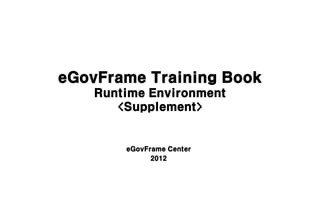 eGovFrame Training Book
    Runtime Environment
       <Supplement>


        eGovFrame Center
              2012
 