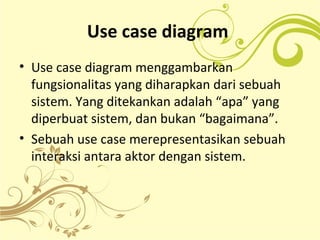 Use case diagram
• Use case diagram menggambarkan
fungsionalitas yang diharapkan dari sebuah
sistem. Yang ditekankan adalah “apa” yang
diperbuat sistem, dan bukan “bagaimana”.
• Sebuah use case merepresentasikan sebuah
interaksi antara aktor dengan sistem.
 