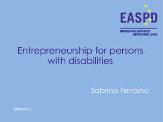 Entrepreneurship for persons
         with disabilities


                  Sabrina Ferraina

18/04/2012
 