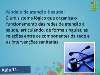 Modelo de atenção à saúde:
É um sistema lógico que organiza o
funcionamento das redes de atenção à
saúde, articulando, de forma singular, as
relações entre os componentes da rede e
as intervenções sanitárias
 
