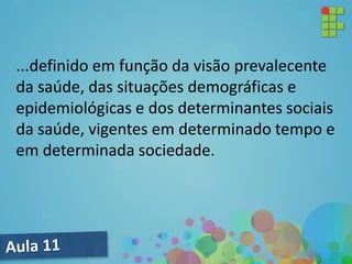 ...definido em função da visão prevalecente
da saúde, das situações demográficas e
epidemiológicas e dos determinantes sociais
da saúde, vigentes em determinado tempo e
em determinada sociedade.
 