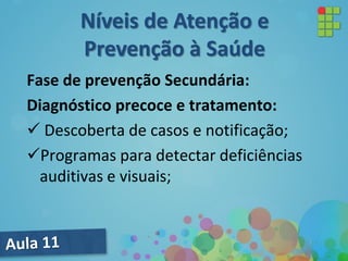 Fase de prevenção Secundária:
Diagnóstico precoce e tratamento:
 Descoberta de casos e notificação;
Programas para detectar deficiências
auditivas e visuais;
Níveis de Atenção e
Prevenção à Saúde
 