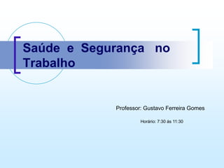 Saúde e Segurança no
Trabalho
Professor: Gustavo Ferreira Gomes
Horário: 7:30 ás 11:30
 