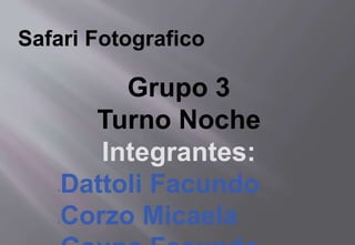 Safari Fotografico
Grupo 3
Turno Noche
Integrantes:
•Dattoli Facundo
•Corzo Micaela
 
