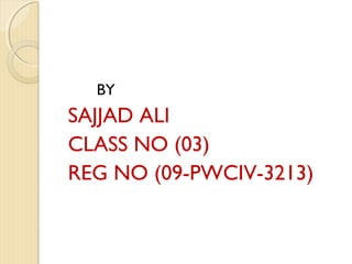 BY
SAJJAD ALI
CLASS NO (03)
REG NO (09-PWCIV-3213)
 