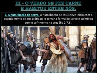 2. A humilhação do servo. A humilhação de Jesus teve início com o
esvaziamento de sua glória para tomar a forma de servo e culminou
com o sofrimento na cruz (Fp 2.7,8).
 