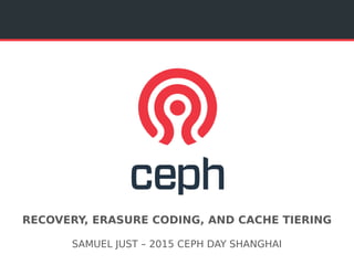 RECOVERY, ERASURE CODING, AND CACHE TIERING
SAMUEL JUST – 2015 CEPH DAY SHANGHAI
 
