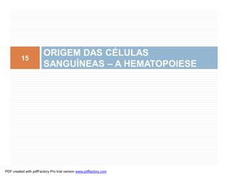 ORIGEM DAS CÉLULAS
          15
                        SANGUÍNEAS – A HEMATOPOIESE




PDF created with pdfFactory Pro trial version www.pdffactory.com
 