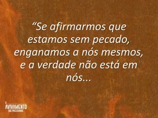 “Se afirmarmos que
estamos sem pecado,
enganamos a nós mesmos,
e a verdade não está em
nós...
 