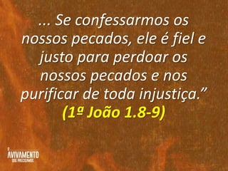 ... Se confessarmos os
nossos pecados, ele é fiel e
justo para perdoar os
nossos pecados e nos
purificar de toda injustiça.”
(1ª João 1.8-9)
 