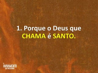 1. Porque o Deus que
CHAMA é SANTO.
 